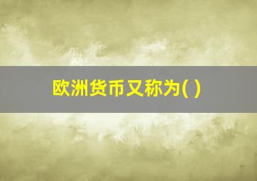 欧洲货币又称为( )